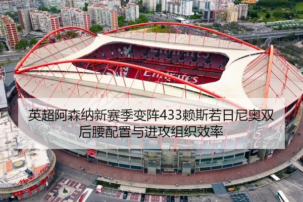 英超阿森纳新赛季变阵433赖斯若日尼奥双后腰配置与进攻组织效率